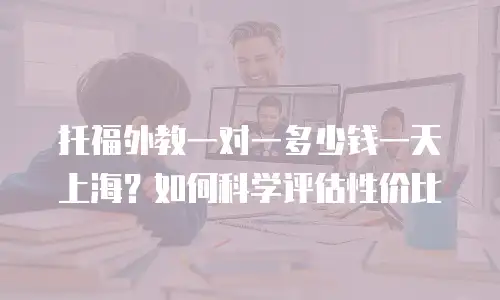 托福外教一对一多少钱一天上海？如何科学评估性价比