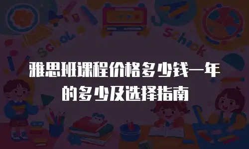 雅思班课程价格多少钱一年的多少及选择指南