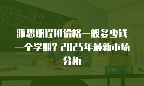 雅思课程班价格一般多少钱一个学期？2025年最新市场分析