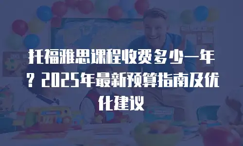 托福雅思课程收费多少一年？2025年最新预算指南及优化建议