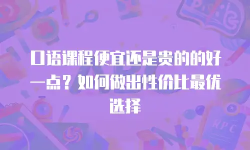 口语课程便宜还是贵的的好一点？如何做出性价比最优选择