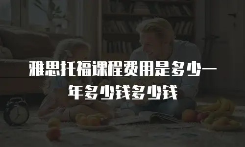 雅思托福课程费用是多少一年多少钱多少钱