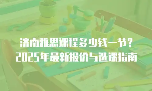 济南雅思课程多少钱一节？2025年最新报价与选课指南