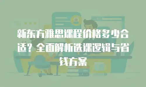 新东方雅思课程价格多少合适？全面解析选课逻辑与省钱方案