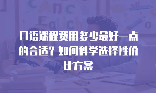 口语课程费用多少最好一点的合适？如何科学选择性价比方案