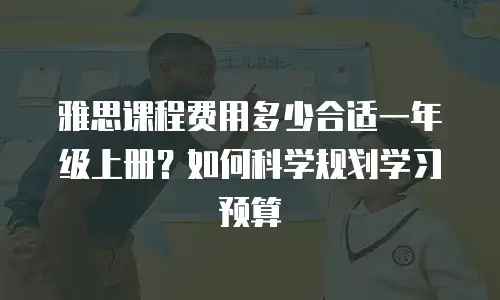 雅思课程费用多少合适一年级上册？如何科学规划学习预算