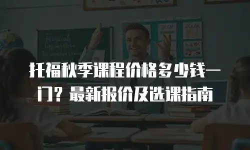 托福秋季课程价格多少钱一门？最新报价及选课指南