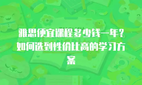 雅思便宜课程多少钱一年？如何选到性价比高的学习方案