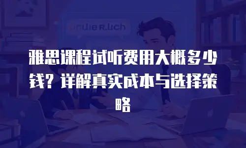 雅思课程试听费用大概多少钱？详解真实成本与选择策略