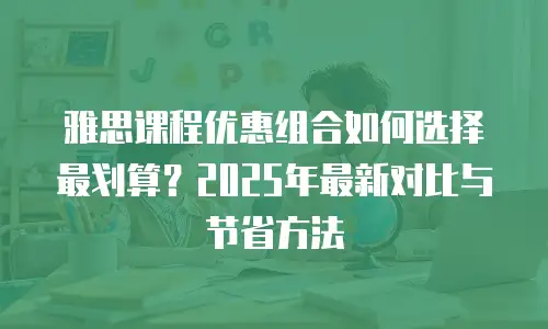 雅思课程优惠组合如何选择最划算？2025年最新对比与节省方法