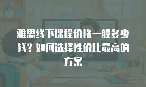 雅思线下课程价格一般多少钱？如何选择性价比最高的方案