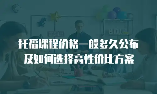 托福课程价格一般多久公布及如何选择高性价比方案