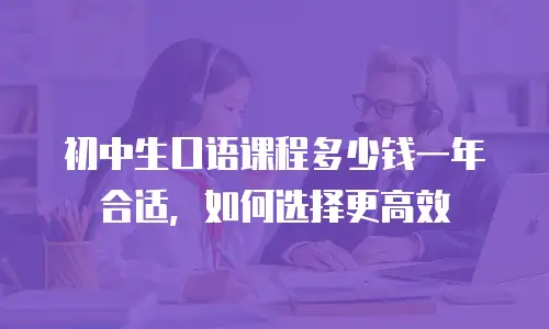 初中生口语课程多少钱一年合适，如何选择更高效