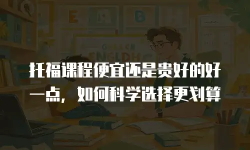 托福课程便宜还是贵好的好一点，如何科学选择更划算