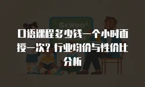 口语课程多少钱一个小时面授一次？行业均价与性价比分析