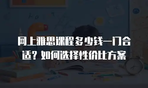 网上雅思课程多少钱一门合适？如何选择性价比方案