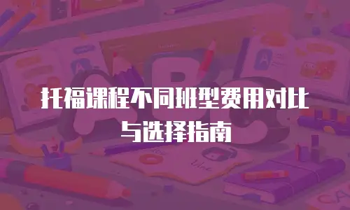 托福课程不同班型费用对比与选择指南
