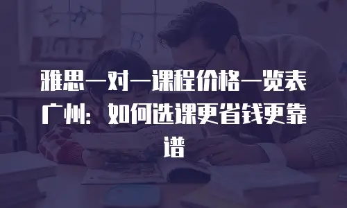 雅思一对一课程价格一览表广州：如何选课更省钱更靠谱