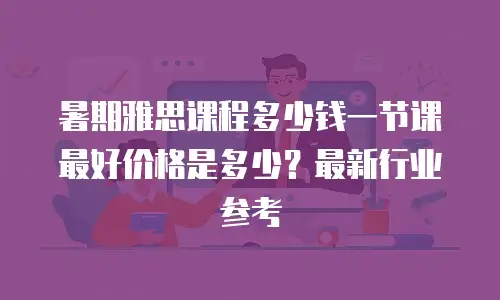 暑期雅思课程多少钱一节课最好价格是多少？最新行业参考