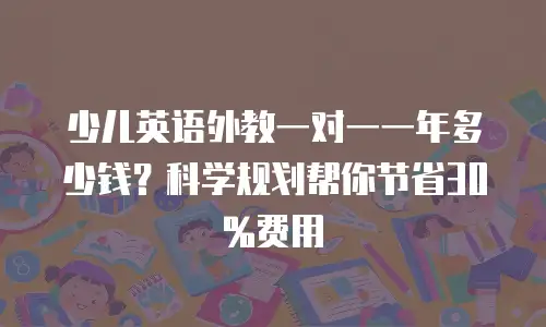 少儿英语外教一对一一年多少钱？科学规划帮你节省30%费用