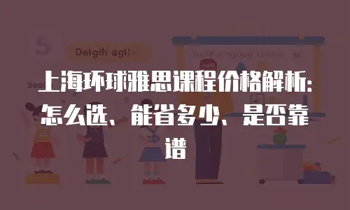 上海环球雅思课程价格解析：怎么选、能省多少、是否靠谱