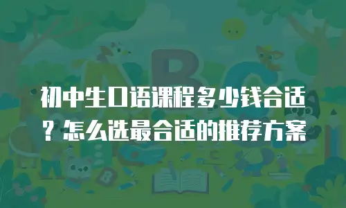 初中生口语课程多少钱合适？怎么选最合适的推荐方案