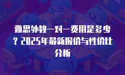 雅思外教一对一费用是多少？2025年最新报价与性价比分析