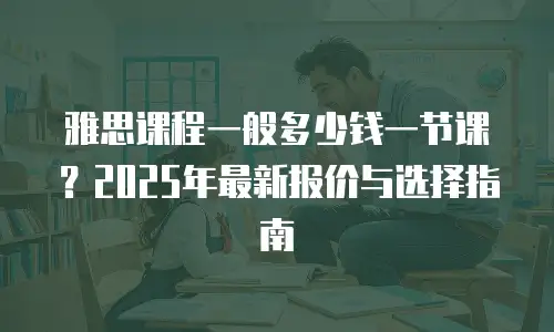 雅思课程一般多少钱一节课？2025年最新报价与选择指南