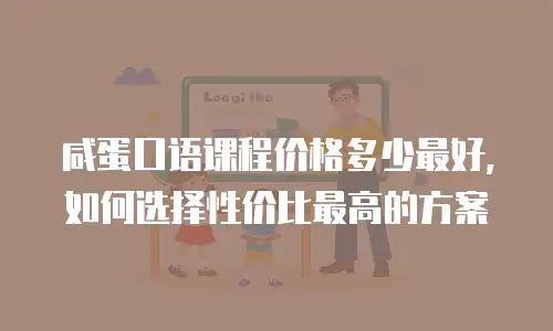 咸蛋口语课程价格多少最好，如何选择性价比最高的方案