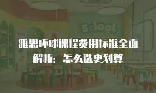 雅思环球课程费用标准全面解析：怎么选更划算