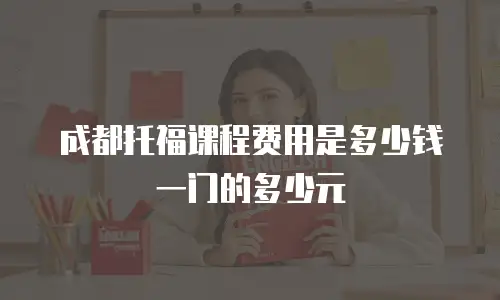 成都托福课程费用是多少钱一门的多少元