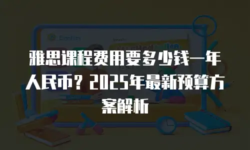 雅思课程费用要多少钱一年人民币？2025年最新预算方案解析