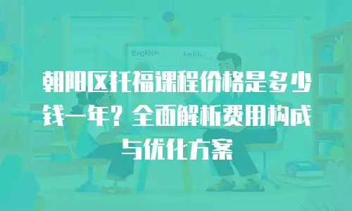 朝阳区托福课程价格是多少钱一年？全面解析费用构成与优化方案