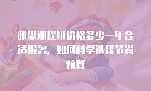 雅思课程班价格多少一年合适报名，如何科学选择节省预算