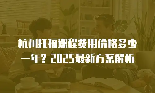 杭州托福课程费用价格多少一年？2025最新方案解析