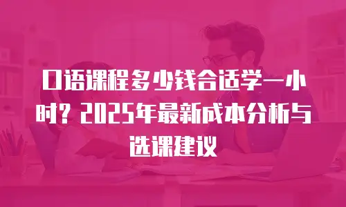 口语课程多少钱合适学一小时？2025年最新成本分析与选课建议