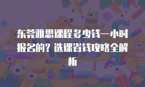 东莞雅思课程多少钱一小时报名的？选课省钱攻略全解析