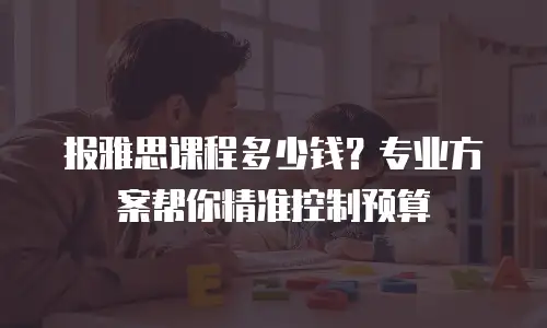 报雅思课程多少钱？专业方案帮你精准控制预算