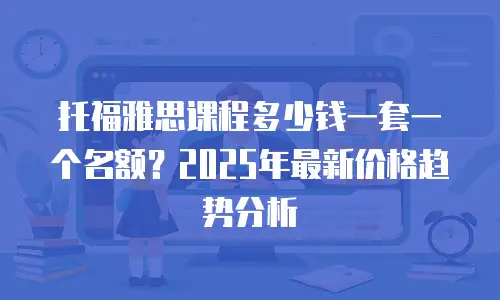 托福雅思课程多少钱一套一个名额？2025年最新价格趋势分析