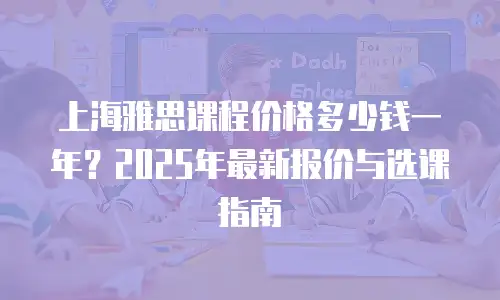 上海雅思课程价格多少钱一年？2025年最新报价与选课指南