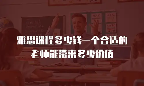雅思课程多少钱一个合适的老师能带来多少价值