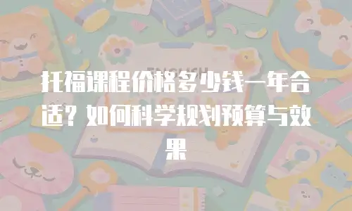 托福课程价格多少钱一年合适？如何科学规划预算与效果