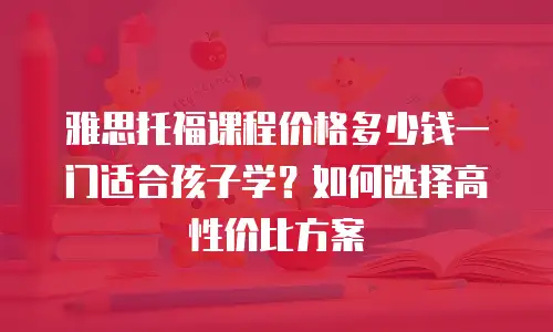 雅思托福课程价格多少钱一门适合孩子学？如何选择高性价比方案