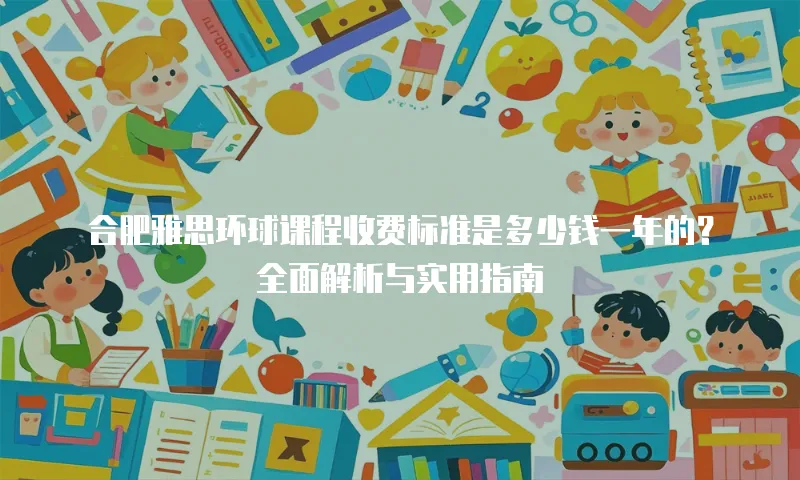 合肥雅思环球课程收费标准是多少钱一年的？全面解析与实用指南