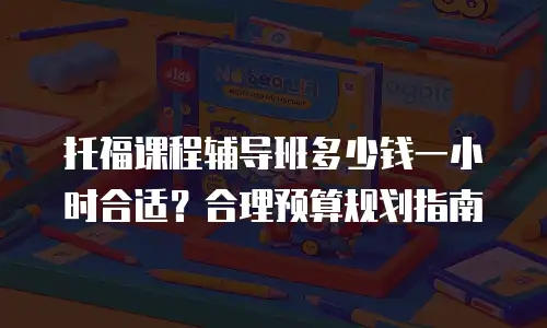 托福课程辅导班多少钱一小时合适？合理预算规划指南