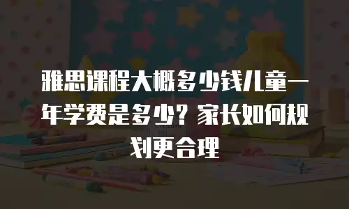 雅思课程大概多少钱儿童一年学费是多少？家长如何规划更合理