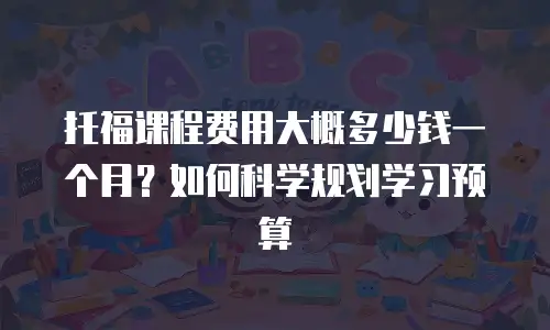 托福课程费用大概多少钱一个月？如何科学规划学习预算