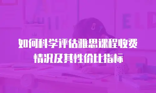 如何科学评估雅思课程收费情况及其性价比指标