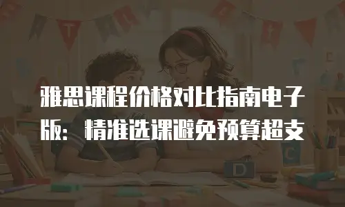 雅思课程价格对比指南电子版：精准选课避免预算超支
