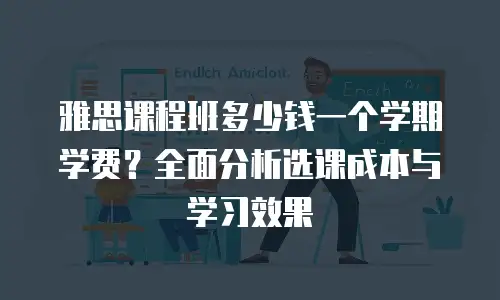 雅思课程班多少钱一个学期学费？全面分析选课成本与学习效果